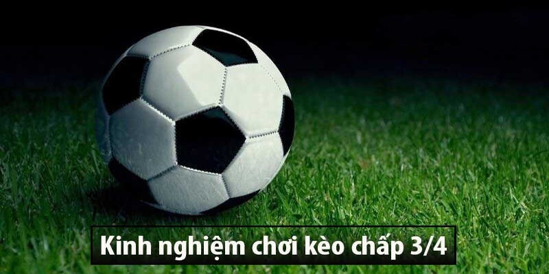 Kinh nghiệm chơi kèo chấp 3/4 từ chuyên gia